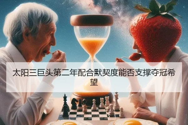 太阳三巨头第二年配合默契度能否支撑夺冠希望