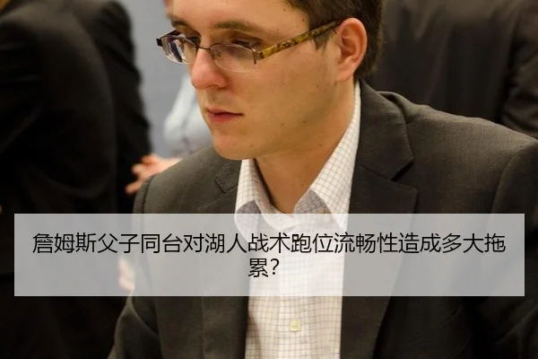 詹姆斯父子同台对湖人战术跑位流畅性造成多大拖累？